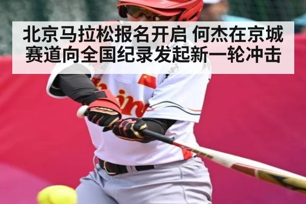 北京马拉松报名开启 何杰在京城赛道向全国纪录发起新一轮冲击