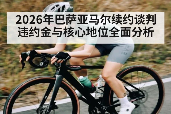 2026年巴萨亚马尔续约谈判违约金与核心地位全面分析