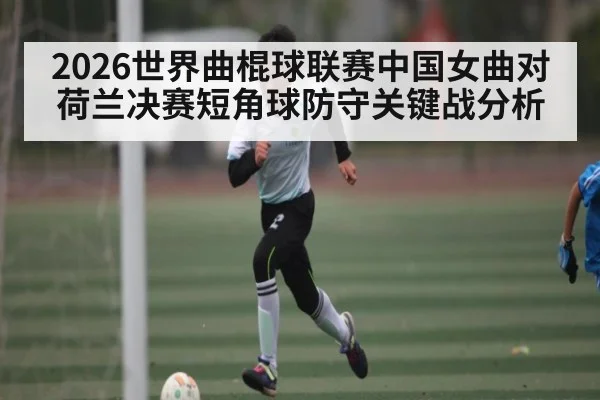 2026世界曲棍球联赛中国女曲对荷兰决赛短角球防守关键战分析
