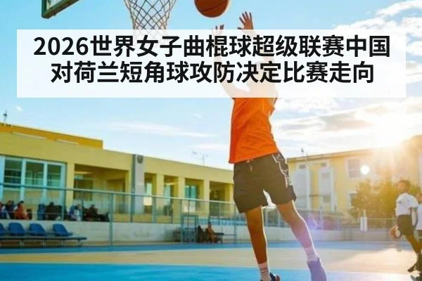 2026世界女子曲棍球超级联赛中国对荷兰短角球攻防决定比赛走向